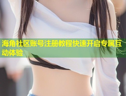 海角社区账号注册教程快速开启专属互动体验 第1张 海角社区账号注册教程快速开启专属互动体验 第1张