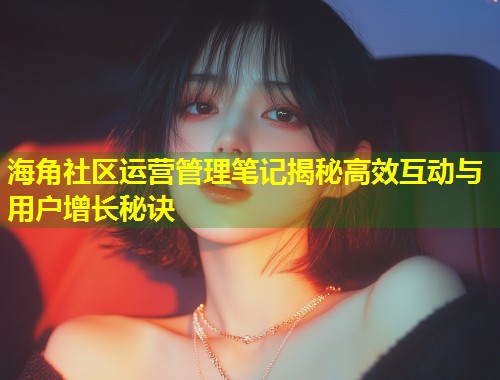海角社区运营管理笔记揭秘高效互动与用户增长秘诀  第1张