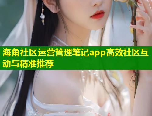 海角社区运营管理笔记app高效社区互动与精准推荐 第1张 海角社区运营管理笔记app高效社区互动与精准推荐 第1张