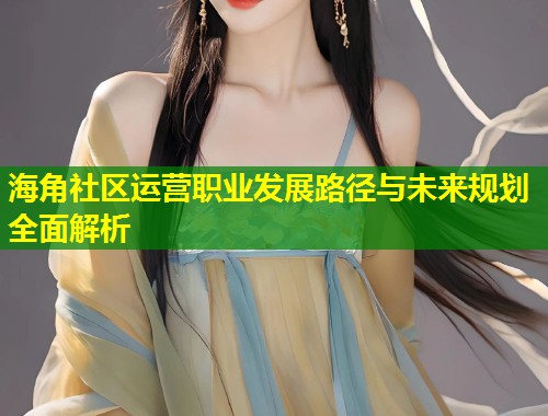 海角社区运营职业发展路径与未来规划全面解析 第1张 海角社区运营职业发展路径与未来规划全面解析 第1张