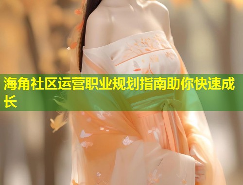 海角社区运营职业规划指南助你快速成长 第1张 海角社区运营职业规划指南助你快速成长 第1张