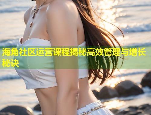 海角社区运营课程揭秘高效管理与增长秘诀  第1张