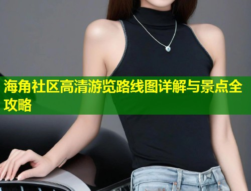 海角社区高清游览路线图详解与景点全攻略 第1张 海角社区高清游览路线图详解与景点全攻略 第1张