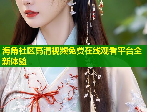 海角社区高清视频免费在线观看平台全新体验 第1张 海角社区高清视频免费在线观看平台全新体验 第1张