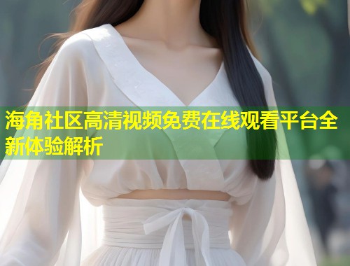 海角社区高清视频免费在线观看平台全新体验解析 第1张 海角社区高清视频免费在线观看平台全新体验解析 第1张