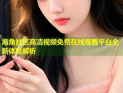 海角社区高清视频免费在线观看平台全新体验解析 第2张 海角社区高清视频免费在线观看平台全新体验解析 第2张