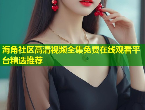 海角社区高清视频全集免费在线观看平台精选推荐 第1张 海角社区高清视频全集免费在线观看平台精选推荐 第1张