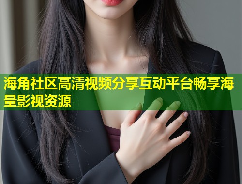 海角社区高清视频分享互动平台畅享海量影视资源 第1张 海角社区高清视频分享互动平台畅享海量影视资源 第1张