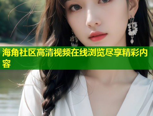 海角社区高清视频在线浏览尽享精彩内容 第2张 海角社区高清视频在线浏览尽享精彩内容 第2张