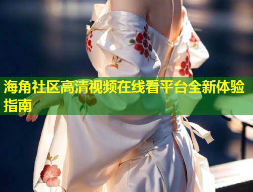 海角社区高清视频在线看平台全新体验指南  第1张