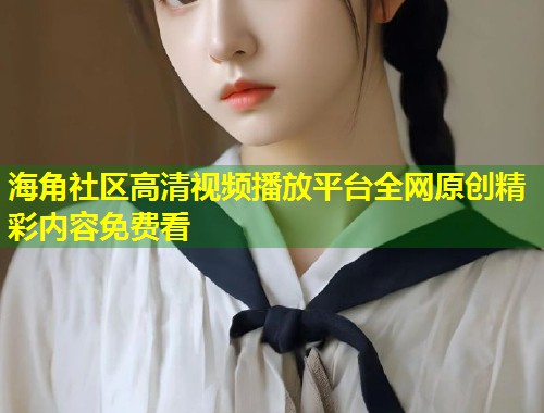 海角社区高清视频播放平台全网原创精彩内容免费看 第1张 海角社区高清视频播放平台全网原创精彩内容免费看 第1张