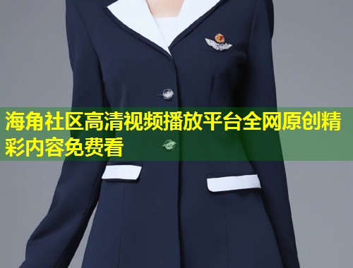 海角社区高清视频播放平台全网原创精彩内容免费看 第2张 海角社区高清视频播放平台全网原创精彩内容免费看 第2张