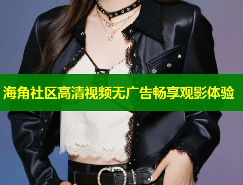 海角社区高清视频无广告畅享观影体验 第1张 海角社区高清视频无广告畅享观影体验 第1张