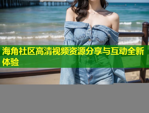 海角社区高清视频资源分享与互动全新体验 第1张 海角社区高清视频资源分享与互动全新体验 第1张