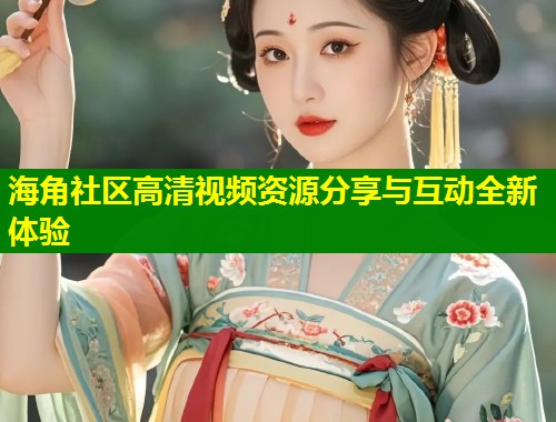 海角社区高清视频资源分享与互动全新体验 第2张 海角社区高清视频资源分享与互动全新体验 第2张