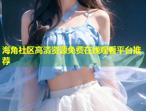 海角社区高清资源免费在线观看平台推荐 第1张 海角社区高清资源免费在线观看平台推荐 第1张