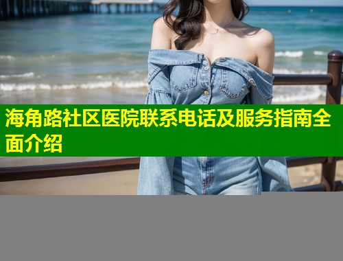 海角路社区医院联系电话及服务指南全面介绍 第1张 海角路社区医院联系电话及服务指南全面介绍 第1张