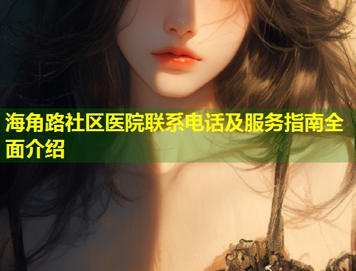 海角路社区医院联系电话及服务指南全面介绍 第2张 海角路社区医院联系电话及服务指南全面介绍 第2张