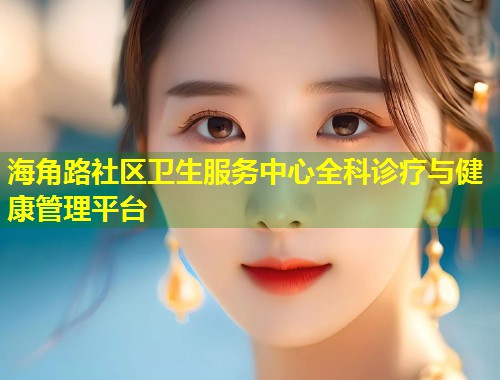 海角路社区卫生服务中心全科诊疗与健康管理平台 第1张 海角路社区卫生服务中心全科诊疗与健康管理平台 第1张