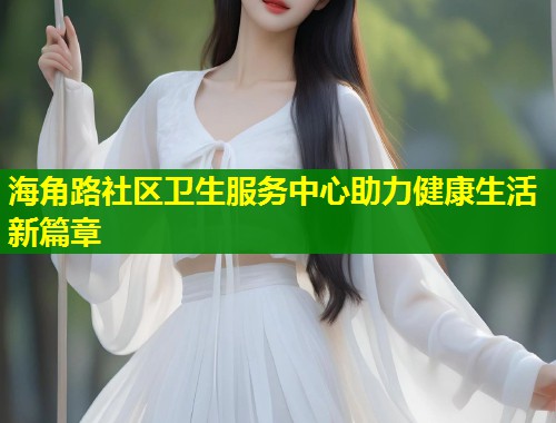 海角路社区卫生服务中心助力健康生活新篇章 第1张 海角路社区卫生服务中心助力健康生活新篇章 第1张