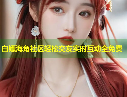 白嫖海角社区轻松交友实时互动全免费 第1张 白嫖海角社区轻松交友实时互动全免费 第1张