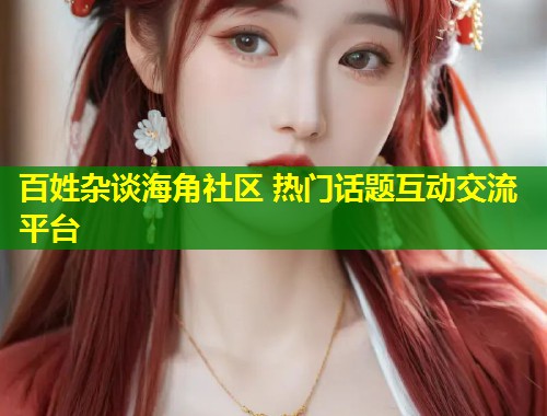 百姓杂谈海角社区 热门话题互动交流平台 第1张 百姓杂谈海角社区 热门话题互动交流平台 第1张