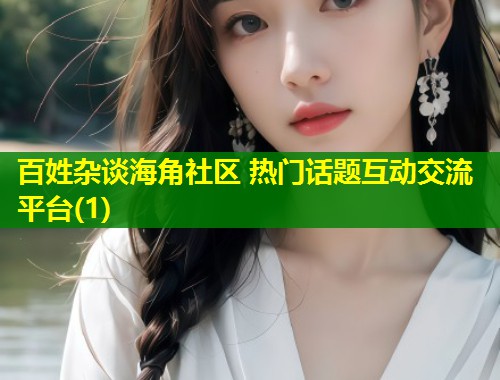 百姓杂谈海角社区 热门话题互动交流平台(1) 第2张 百姓杂谈海角社区 热门话题互动交流平台(1) 第2张
