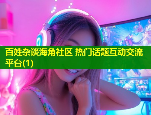 百姓杂谈海角社区 热门话题互动交流平台(1) 第1张 百姓杂谈海角社区 热门话题互动交流平台(1) 第1张