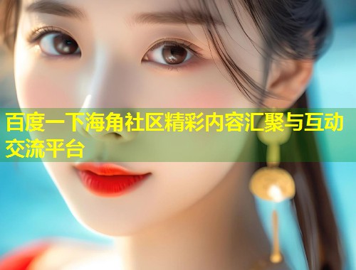 百度一下海角社区精彩内容汇聚与互动交流平台 第1张 百度一下海角社区精彩内容汇聚与互动交流平台 第1张