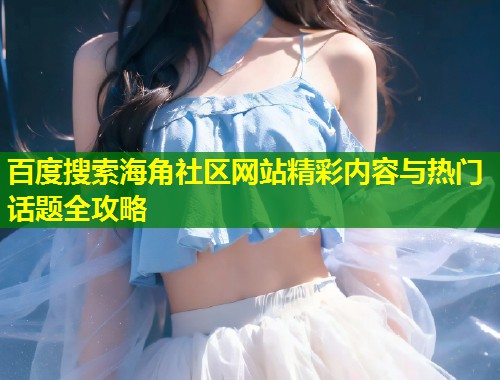百度搜索海角社区网站精彩内容与热门话题全攻略 第1张 百度搜索海角社区网站精彩内容与热门话题全攻略 第1张