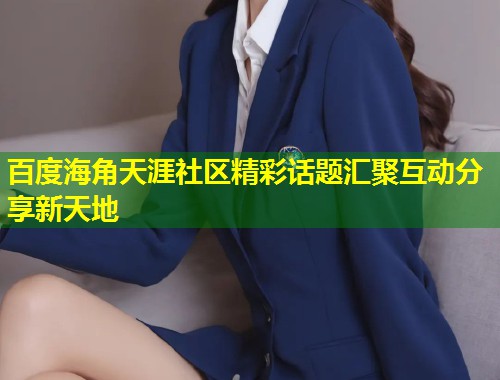 百度海角天涯社区精彩话题汇聚互动分享新天地 第1张 百度海角天涯社区精彩话题汇聚互动分享新天地 第1张