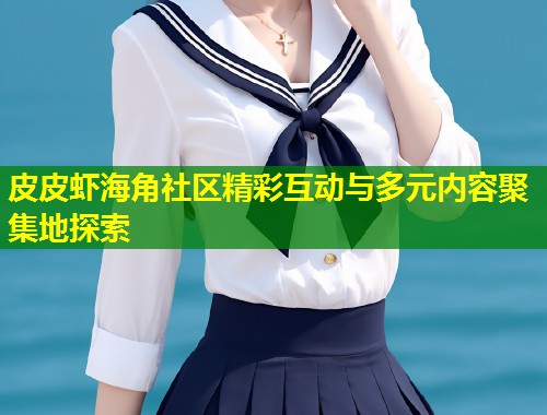 皮皮虾海角社区精彩互动与多元内容聚集地探索 第1张 皮皮虾海角社区精彩互动与多元内容聚集地探索 第1张