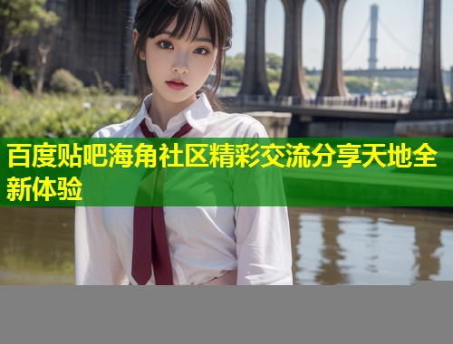 百度贴吧海角社区精彩交流分享天地全新体验 第1张 百度贴吧海角社区精彩交流分享天地全新体验 第1张