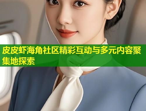 皮皮虾海角社区精彩互动与多元内容聚集地探索 第2张 皮皮虾海角社区精彩互动与多元内容聚集地探索 第2张