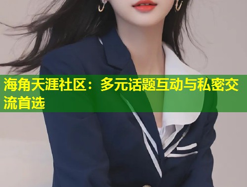 海角天涯社区:多元话题互动与私密交流首选 第1张 海角天涯社区:多元话题互动与私密交流首选 第1张