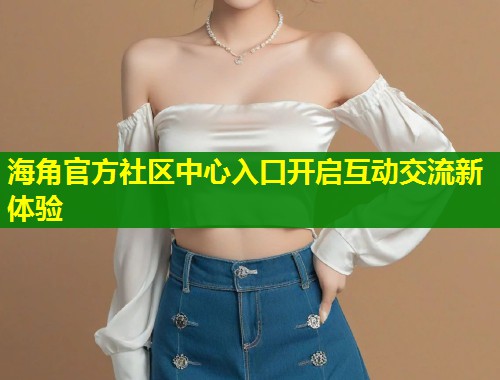 海角官方社区中心入口开启互动交流新体验  第1张