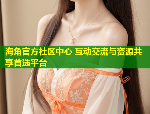 海角官方社区中心 互动交流与资源共享首选平台 第2张 海角官方社区中心 互动交流与资源共享首选平台 第2张