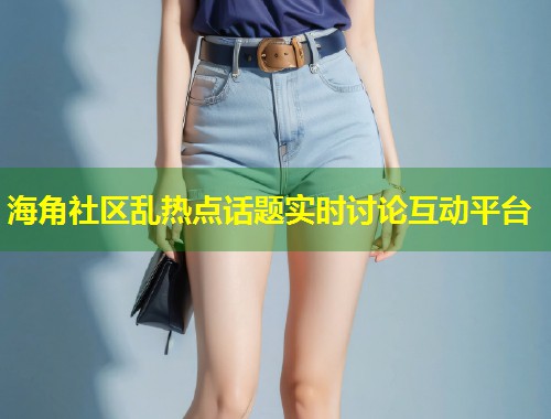 海角社区乱热点话题实时讨论互动平台 第2张 海角社区乱热点话题实时讨论互动平台 第2张