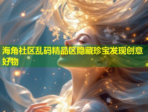 海角社区乱码精品区隐藏珍宝发现创意好物 第1张 海角社区乱码精品区隐藏珍宝发现创意好物 第1张