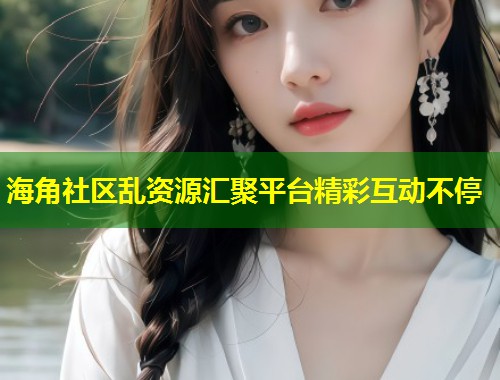 海角社区乱资源汇聚平台精彩互动不停 第1张 海角社区乱资源汇聚平台精彩互动不停 第1张