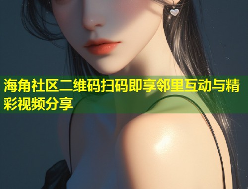 海角社区二维码扫码即享邻里互动与精彩视频分享 第1张 海角社区二维码扫码即享邻里互动与精彩视频分享 第1张