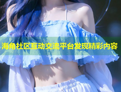 海角社区互动交流平台发现精彩内容 第1张 海角社区互动交流平台发现精彩内容 第1张