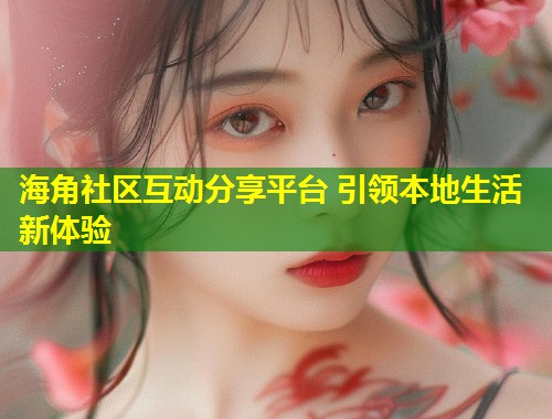 海角社区互动分享平台 引领本地生活新体验 第2张 海角社区互动分享平台 引领本地生活新体验 第2张