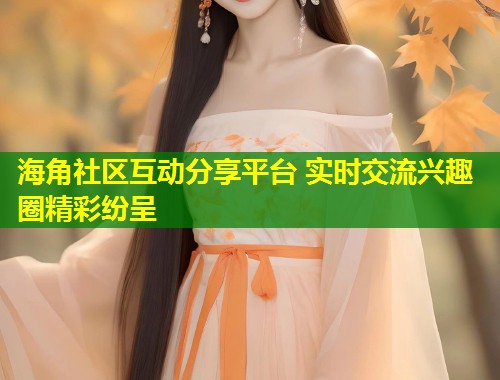 海角社区互动分享平台 实时交流兴趣圈精彩纷呈 第1张 海角社区互动分享平台 实时交流兴趣圈精彩纷呈 第1张