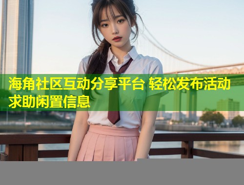海角社区互动分享平台 轻松发布活动求助闲置信息  第1张