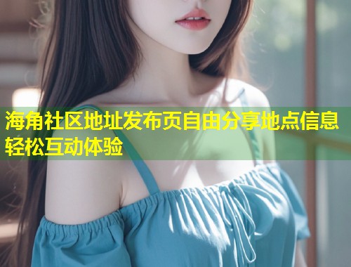 海角社区地址发布页自由分享地点信息轻松互动体验 第1张 海角社区地址发布页自由分享地点信息轻松互动体验 第1张