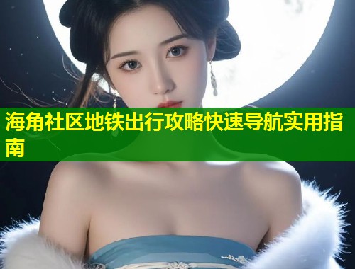 海角社区地铁出行攻略快速导航实用指南 第1张 海角社区地铁出行攻略快速导航实用指南 第1张
