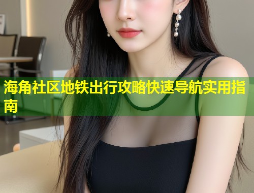 海角社区地铁出行攻略快速导航实用指南 第2张 海角社区地铁出行攻略快速导航实用指南 第2张