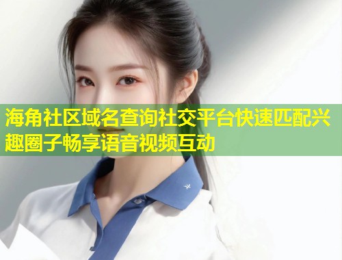 海角社区域名查询社交平台快速匹配兴趣圈子畅享语音视频互动 第2张 海角社区域名查询社交平台快速匹配兴趣圈子畅享语音视频互动 第2张