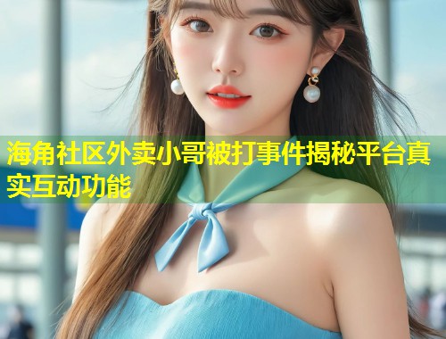 海角社区外卖小哥被打事件揭秘平台真实互动功能 第1张 海角社区外卖小哥被打事件揭秘平台真实互动功能 第1张